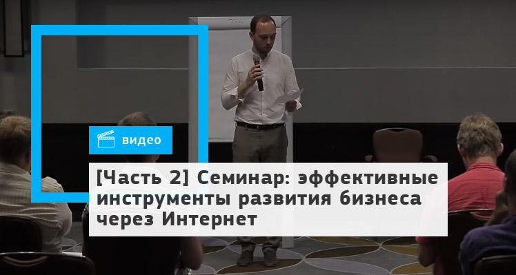 [Часть 2] Семинар: эффективные инструменты развития бизнеса через Интернет